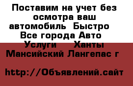 Поставим на учет без осмотра ваш автомобиль. Быстро. - Все города Авто » Услуги   . Ханты-Мансийский,Лангепас г.